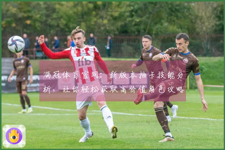 满冠体育官网：新版本抽卡技能分析，让你轻松获取高价值角色攻略