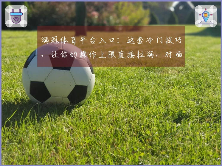 满冠体育平台入口：这套冷门技巧，让你的操作上限直接拉满，对面看了都直呼离谱