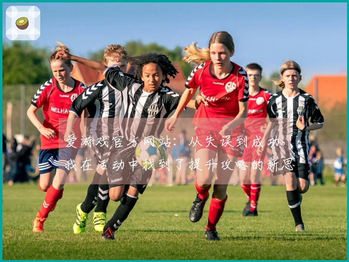 爱游戏官方网站：从失误到成功，我在活动中找到了提升攻略的新思路