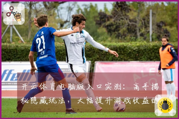 开云体育电脑版入口实测：高手揭秘隐藏玩法，大幅提升游戏收益的秘密武器