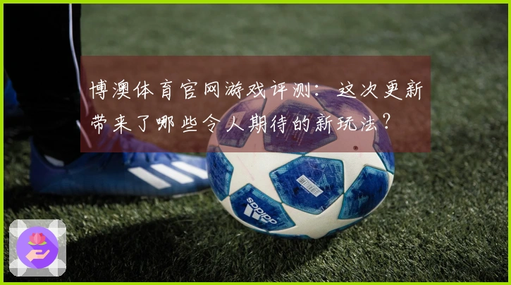 博澳体育官网游戏评测：这次更新带来了哪些令人期待的新玩法？