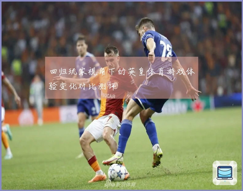 回归玩家视角下的英皇体育游戏体验变化对比测评