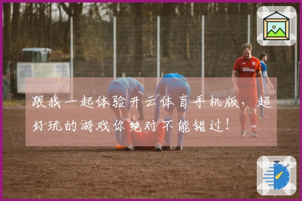 跟我一起体验开云体育手机版，超好玩的游戏你绝对不能错过！