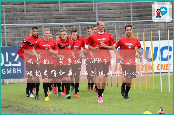 老哥们，英皇体育APP下载后这些套路你真得知道，不然玩游戏小心吃亏！