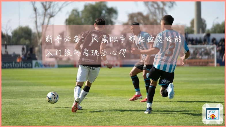 新手必备：问鼎pg中那些被忽略的入门技巧与玩法心得