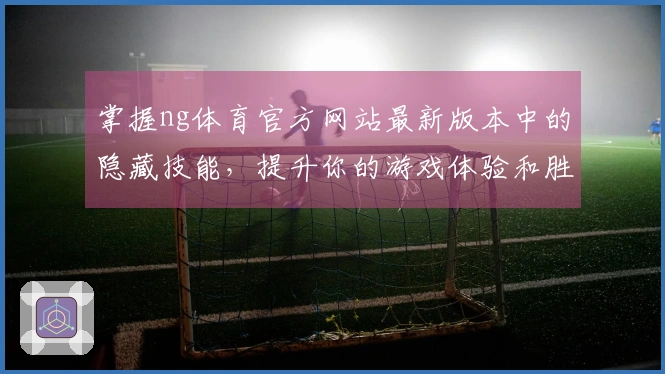 掌握ng体育官方网站最新版本中的隐藏技能，提升你的游戏体验和胜率！