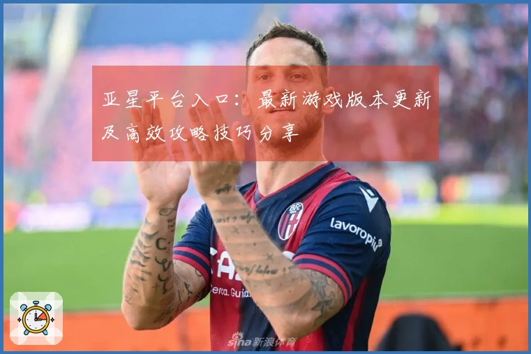 亚星平台入口：最新游戏版本更新及高效攻略技巧分享
