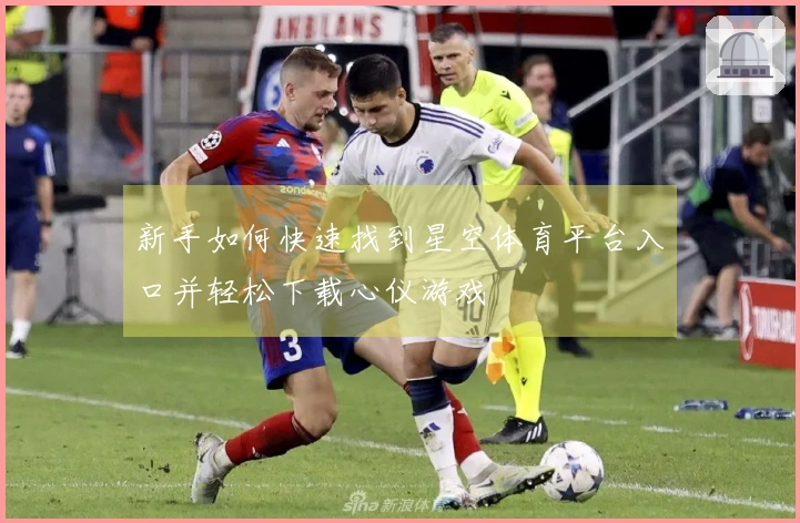 新手如何快速找到星空体育平台入口并轻松下载心仪游戏