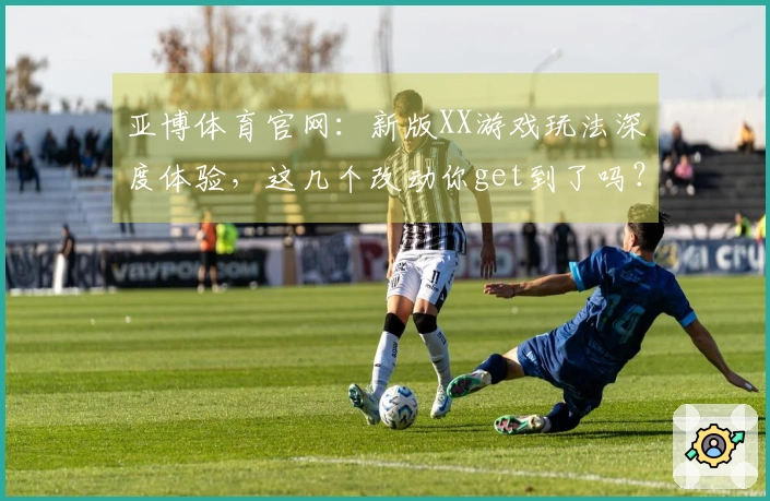 亚博体育官网：新版XX游戏玩法深度体验，这几个改动你get到了吗？