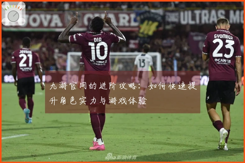 九游官网的进阶攻略：如何快速提升角色实力与游戏体验