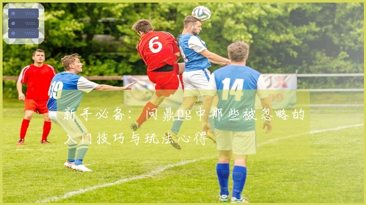 新手必备：问鼎pg中那些被忽略的入门技巧与玩法心得