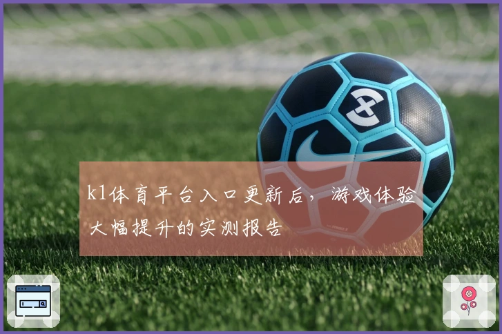k1体育平台入口更新后，游戏体验大幅提升的实测报告