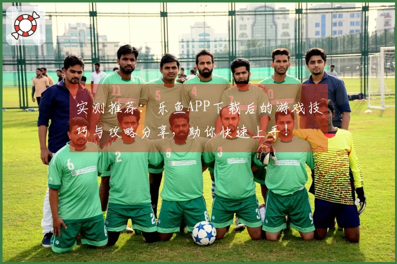实测推荐：乐鱼APP下载后的游戏技巧与攻略分享，助你快速上手！