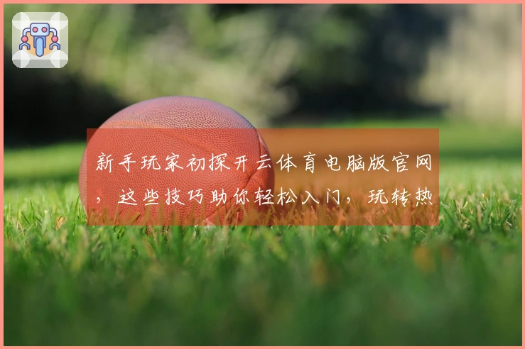新手玩家初探开云体育电脑版官网，这些技巧助你轻松入门，玩转热门游戏！