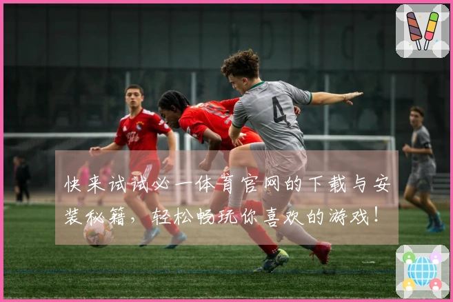 快来试试必一体育官网的下载与安装秘籍，轻松畅玩你喜欢的游戏！