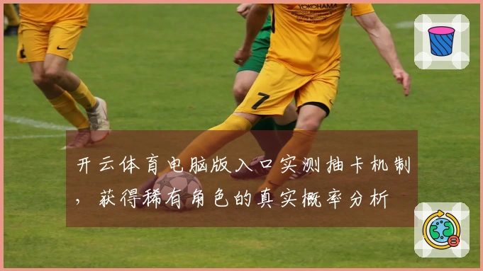 开云体育电脑版入口实测抽卡机制，获得稀有角色的真实概率分析