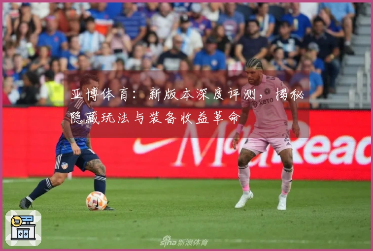 亚博体育：新版本深度评测，揭秘隐藏玩法与装备收益革命