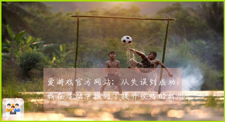 爱游戏官方网站：从失误到成功，我在活动中找到了提升攻略的新思路