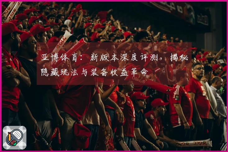 亚博体育：新版本深度评测，揭秘隐藏玩法与装备收益革命