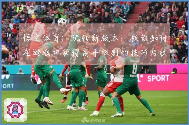 悟空体育：玩转新版本，教你如何在游戏中获得高手级别的技巧与收益