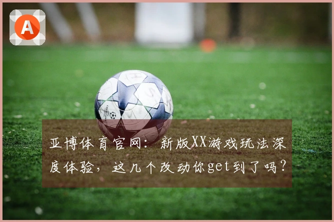 亚博体育官网：新版XX游戏玩法深度体验，这几个改动你get到了吗？