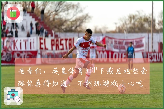 老哥们，英皇体育APP下载后这些套路你真得知道，不然玩游戏小心吃亏！