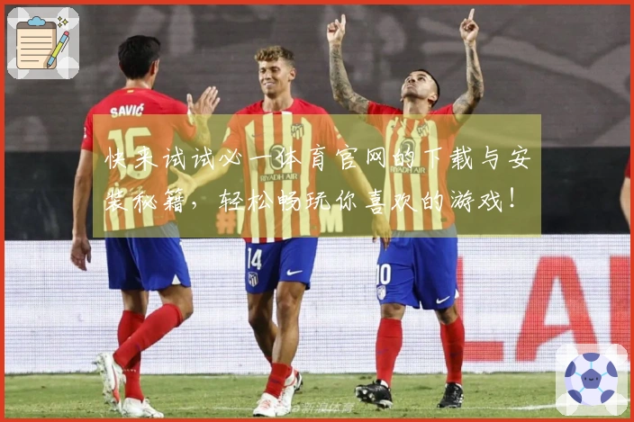 快来试试必一体育官网的下载与安装秘籍，轻松畅玩你喜欢的游戏！