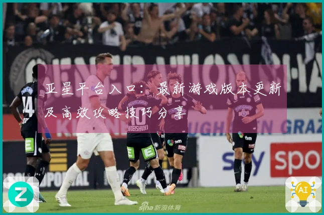 亚星平台入口：最新游戏版本更新及高效攻略技巧分享