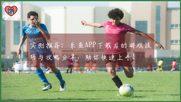 实测推荐：乐鱼APP下载后的游戏技巧与攻略分享，助你快速上手！