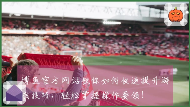 博鱼官方网站教你如何快速提升游戏技巧，轻松掌握操作要领！