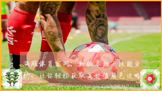 满冠体育官网：新版本抽卡技能分析，让你轻松获取高价值角色攻略