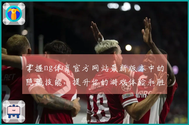 掌握ng体育官方网站最新版本中的隐藏技能，提升你的游戏体验和胜率！