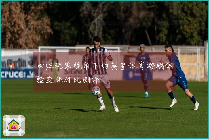 回归玩家视角下的英皇体育游戏体验变化对比测评